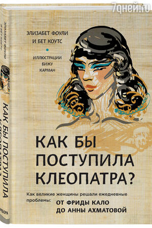 Элизабет Фоули, Бет Коулс «Как бы поступила Клеопатра? Как великие женщины решали ежедневные проблемы: от Фриды Кало до Анны Ахматовой» Элизабет Фоули, Бет Коулс «Как бы поступила Клеопатра? Как великие женщины решали ежедневные проблемы: от Фриды Кало до Анны Ахматовой»