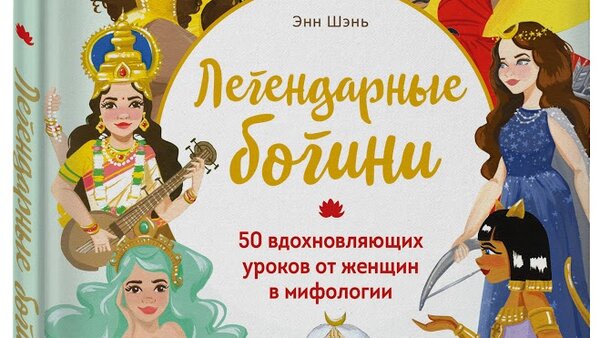 «Легендарные богини. 50 вдохновляющих уроков от женщин в мифологии». Энн Шэнь